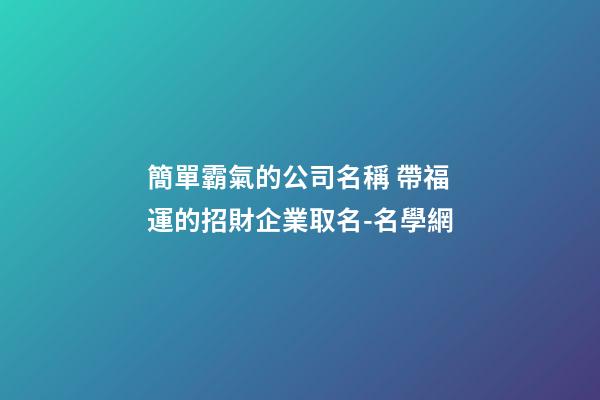 簡單霸氣的公司名稱 帶福運的招財企業取名-名學網-第1張-公司起名-玄機派